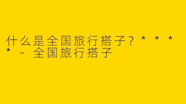 什么是全国旅行搭子？****