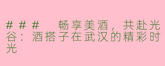 ### 畅享美酒，共赴光谷：酒搭子在武汉的精彩时光