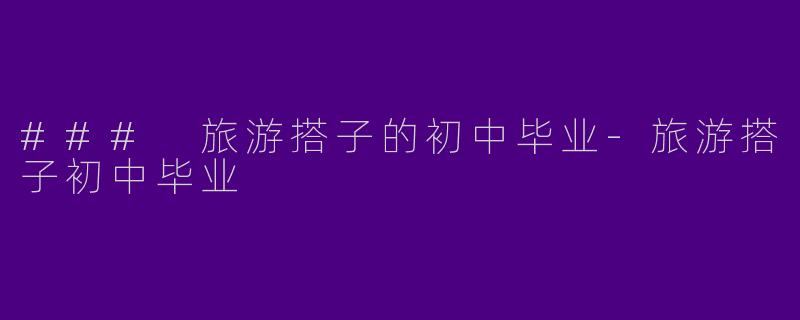 ### 旅游搭子的初中毕业-旅游搭子初中毕业