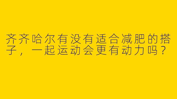 齐齐哈尔有没有适合减肥的搭子，一起运动会更有动力吗？
