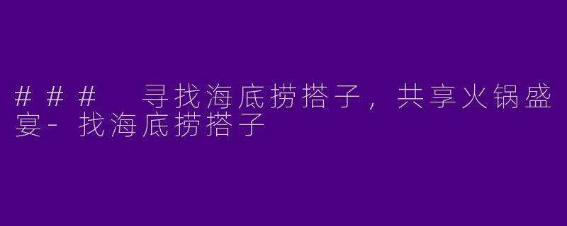 ### 寻找海底捞搭子，共享火锅盛宴-找海底捞搭子