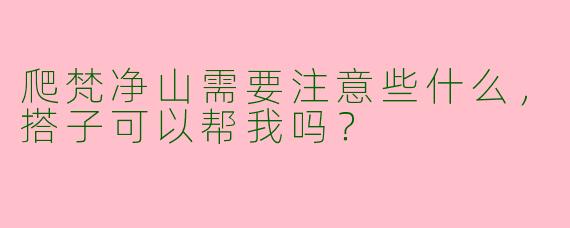 爬梵净山需要注意些什么，搭子可以帮我吗？