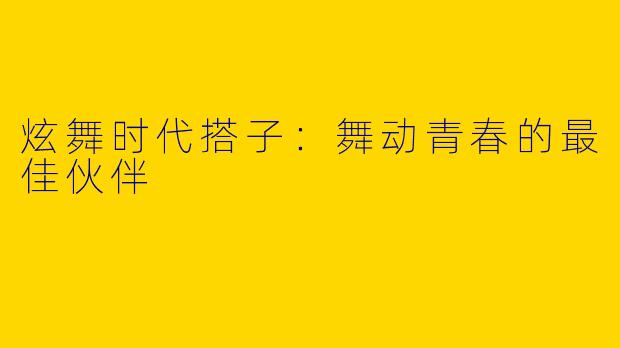炫舞时代搭子：舞动青春的最佳伙伴