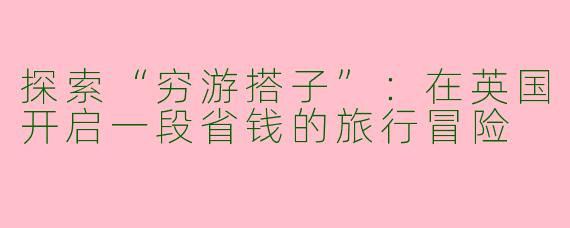 探索“穷游搭子”：在英国开启一段省钱的旅行冒险