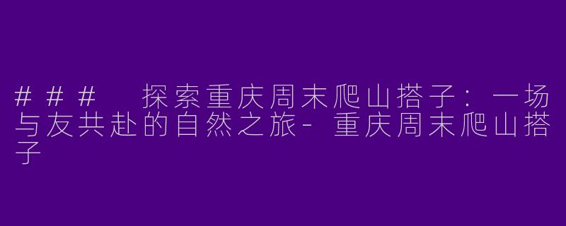### 探索重庆周末爬山搭子：一场与友共赴的自然之旅