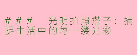 ### 光明拍照搭子：捕捉生活中的每一缕光彩