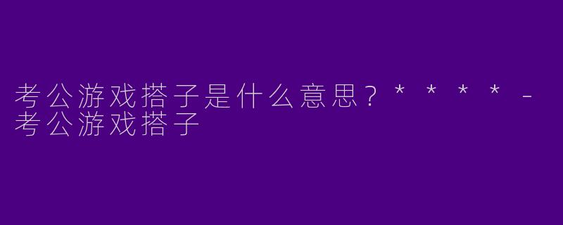 考公游戏搭子是什么意思?****