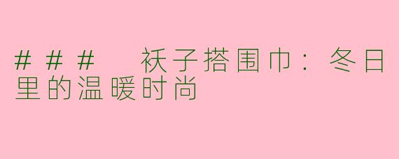 ### 袄子搭围巾：冬日里的温暖时尚
