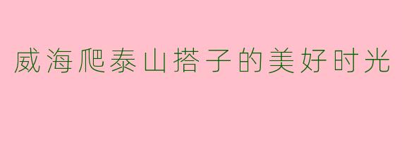 威海爬泰山搭子的美好时光