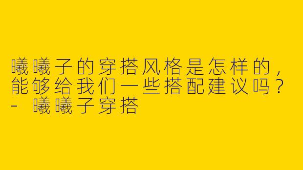 曦曦子的穿搭风格是怎样的，能够给我们一些搭配建议吗？
