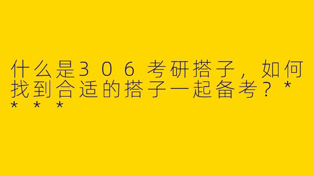 什么是306考研搭子，如何找到合适的搭子一起备考？****