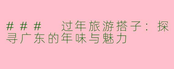 ### 过年旅游搭子：探寻广东的年味与魅力