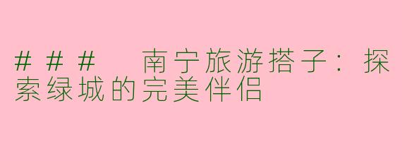 ### 南宁旅游搭子：探索绿城的完美伴侣