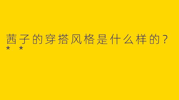 茜子的穿搭风格是什么样的？**