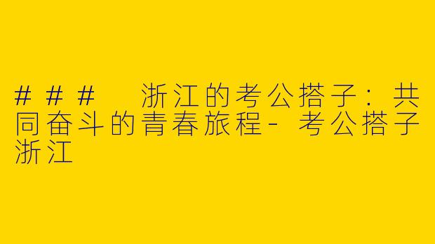 ### 浙江的考公搭子：共同奋斗的青春旅程