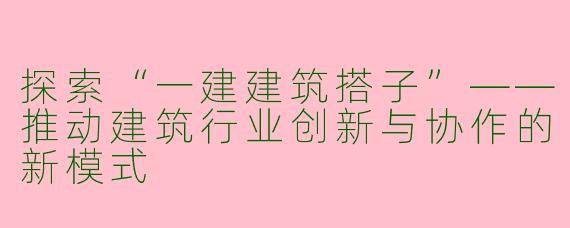 探索“一建建筑搭子”——推动建筑行业创新与协作的新模式