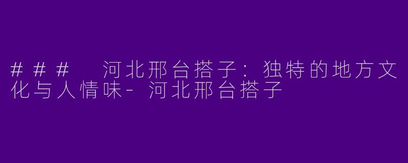 ### 河北邢台搭子：独特的地方文化与人情味-河北邢台搭子