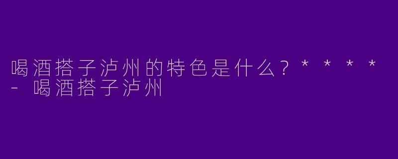 喝酒搭子泸州的特色是什么？****