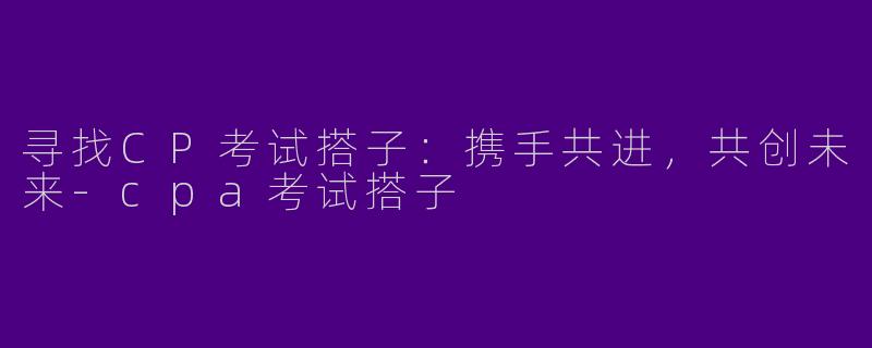 寻找CP考试搭子：携手共进，共创未来-cpa考试搭子
