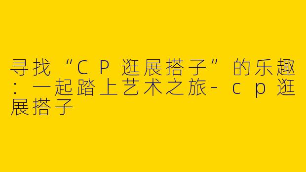 寻找“CP逛展搭子”的乐趣:一起踏上艺术之旅