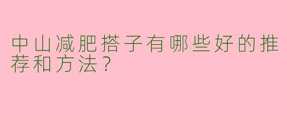中山减肥搭子有哪些好的推荐和方法？