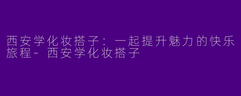 西安学化妆搭子：一起提升魅力的快乐旅程-西安学化妆搭子