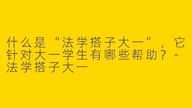 什么是“法学搭子大一”,它针对大一学生有哪些帮助?