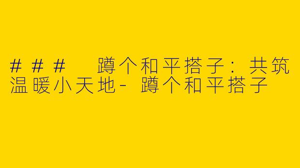 ### 蹲个和平搭子:共筑温暖小天地