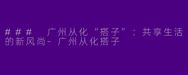 ### 广州从化“搭子”：共享生活的新风尚-广州从化搭子
