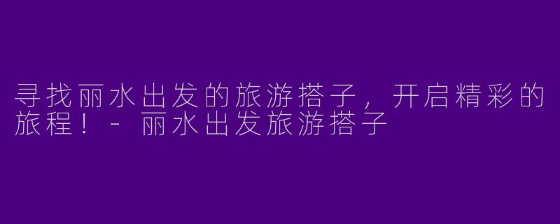 寻找丽水出发的旅游搭子,开启精彩的旅程!