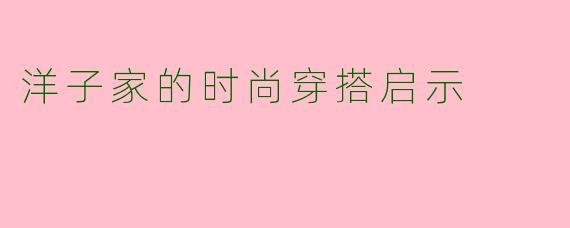 洋子家的时尚穿搭启示