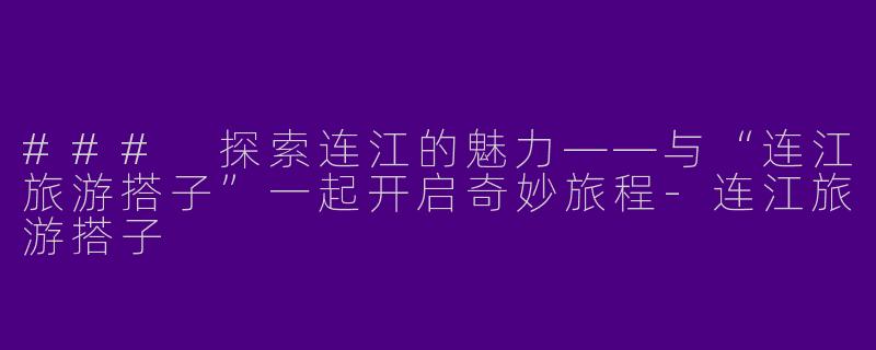 ### 探索连江的魅力——与“连江旅游搭子”一起开启奇妙旅程-连江旅游搭子