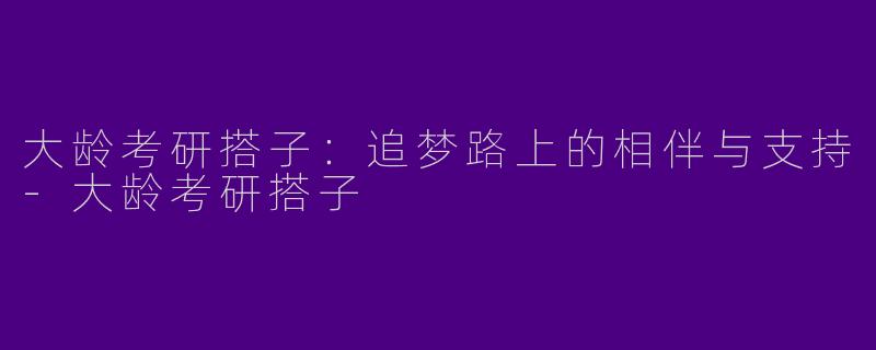 大龄考研搭子：追梦路上的相伴与支持-大龄考研搭子
