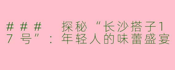 ### 探秘“长沙搭子17号”：年轻人的味蕾盛宴