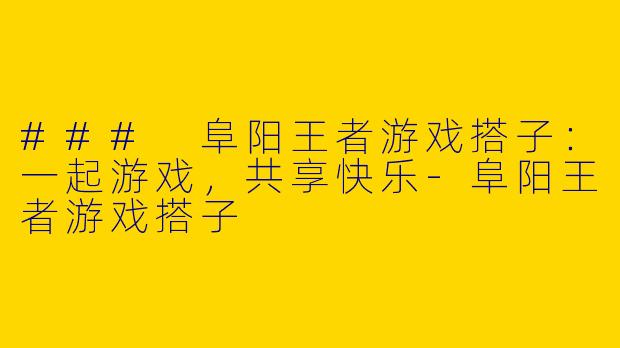 ### 阜阳王者游戏搭子：一起游戏，共享快乐-阜阳王者游戏搭子