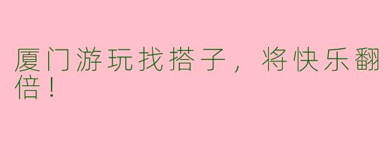 厦门游玩找搭子，将快乐翻倍！