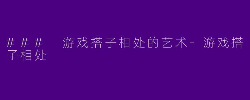 ### 游戏搭子相处的艺术-游戏搭子相处