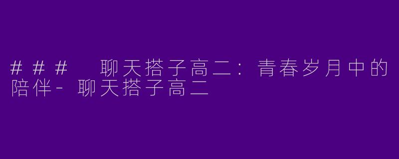 ### 聊天搭子高二：青春岁月中的陪伴-聊天搭子高二