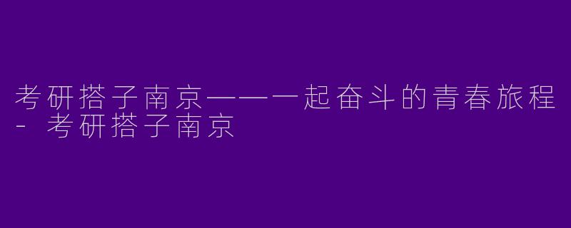 考研搭子南京——一起奋斗的青春旅程-考研搭子南京