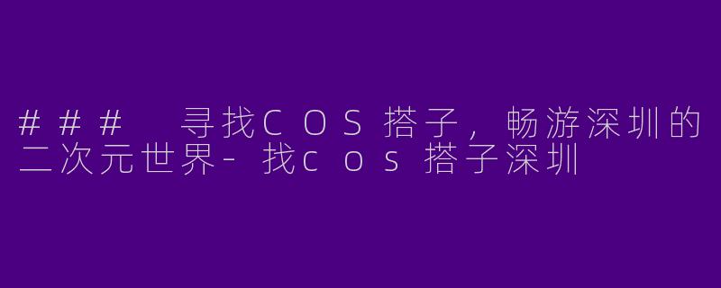 ### 寻找COS搭子，畅游深圳的二次元世界