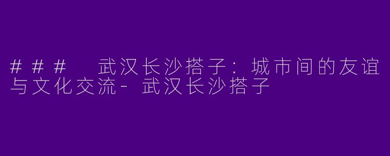 ### 武汉长沙搭子：城市间的友谊与文化交流-武汉长沙搭子