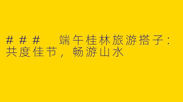 ### 端午桂林旅游搭子：共度佳节，畅游山水