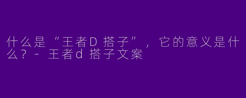 什么是“王者D搭子”,它的意义是什么?