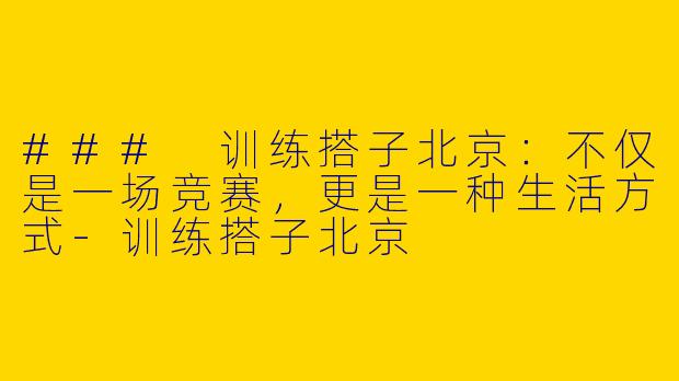 ### 训练搭子北京：不仅是一场竞赛，更是一种生活方式