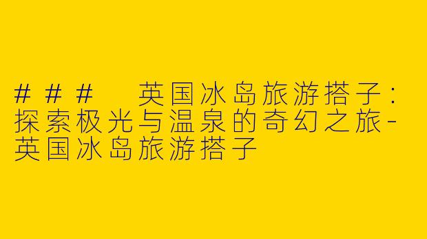 ### 英国冰岛旅游搭子：探索极光与温泉的奇幻之旅