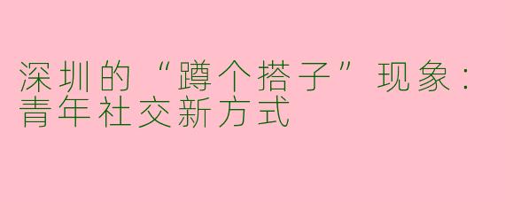 深圳的“蹲个搭子”现象：青年社交新方式