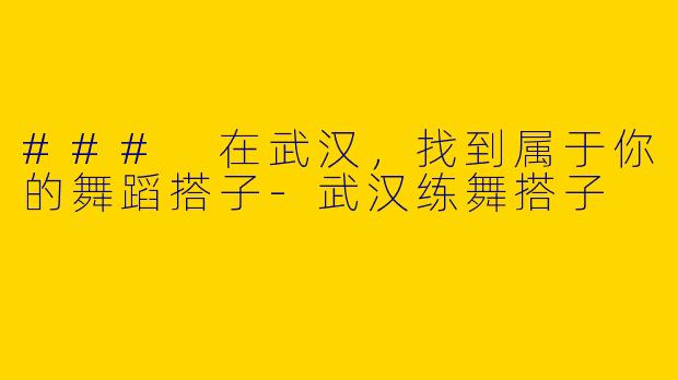 ### 在武汉，找到属于你的舞蹈搭子-武汉练舞搭子