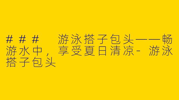 ### 游泳搭子包头——畅游水中，享受夏日清凉-游泳搭子包头
