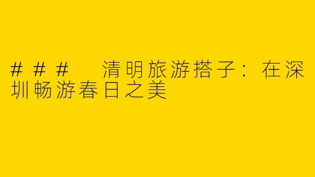 ### 清明旅游搭子：在深圳畅游春日之美