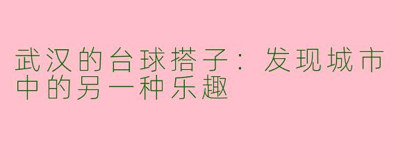 武汉的台球搭子：发现城市中的另一种乐趣